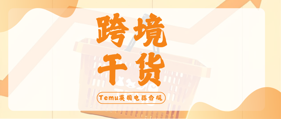 TEMU合规必备 | 电子电器产品销往英国，要注意哪些要求？