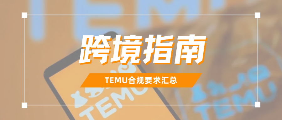 实用干货！掘金TEMU欧美站点，这些合规要求必须码住