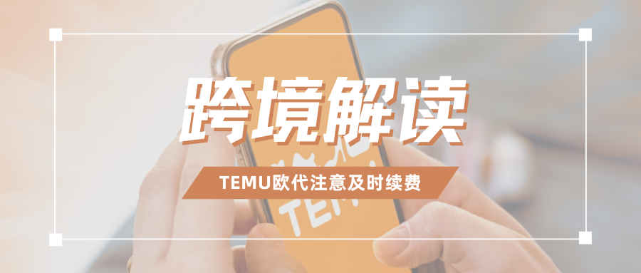 速看！Temu欧代续费时间紧迫，10个重要问题轻松搞懂