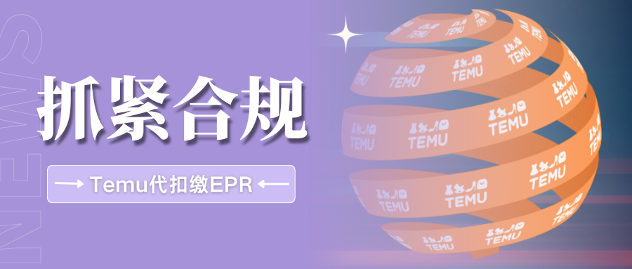 警惕!TEMU强制EPR代扣代缴,这些品类需尽快完成申报